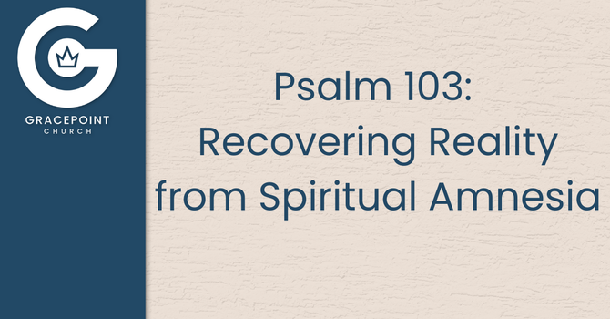 Psalm 103: Recovering Reality from Spiritual Amnesia
